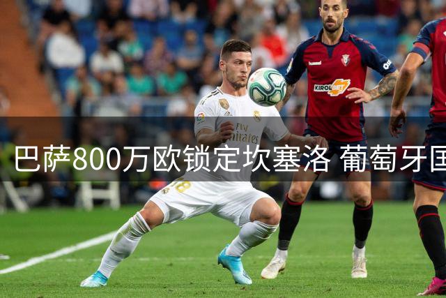 巴萨800万欧锁定坎塞洛 葡萄牙国脚即将重返诺坎普